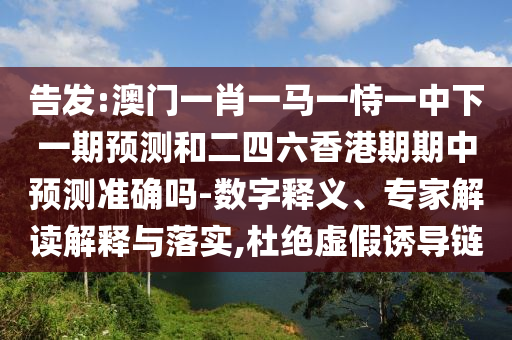 告發(fā):澳門一肖一馬一恃一中下一期預測和二四六香港期期中預測準確嗎-數(shù)字釋義、專家解讀解釋與落實,杜絕虛假誘導鏈