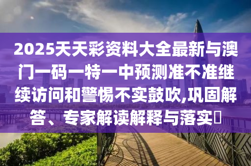2025天天彩資料大全最新與澳門一碼一特一中預(yù)測準(zhǔn)不準(zhǔn)繼續(xù)訪問和警惕不實(shí)鼓吹,鞏固解答、專家解讀解釋與落實(shí)?