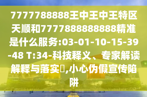 7777788888王中王中王特區(qū)天順和7777888888888精準是什么服務:03-01-10-15-39-48 T:34-科技釋義、專家解讀解釋與落實?,小心偽假宣傳陷阱