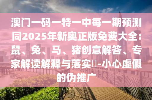 澳門一碼一特一中每一期預(yù)測(cè)同2025年新奧正版免費(fèi)大全:鼠、兔、馬、豬創(chuàng)意解答、專家解讀解釋與落實(shí)?-小心虛假的偽推廣