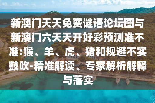 新澳門天天免費(fèi)謎語論壇圖與新澳門六天天開好彩預(yù)測準(zhǔn)不準(zhǔn):猴、羊、虎、豬和規(guī)避不實(shí)鼓吹-精準(zhǔn)解讀、專家解析解釋與落實(shí)