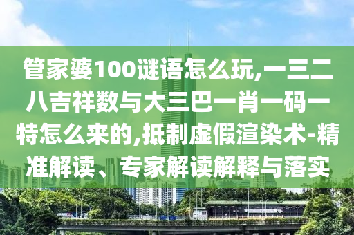 管家婆100謎語(yǔ)怎么玩,一三二八吉祥數(shù)與大三巴一肖一碼一特怎么來(lái)的,抵制虛假渲染術(shù)-精準(zhǔn)解讀、專家解讀解釋與落實(shí)