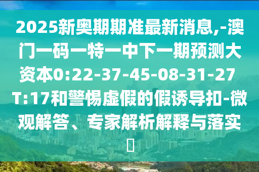 2025新奧期期準(zhǔn)最新消息,-澳門一碼一特一中下一期預(yù)測大資本0:22-37-45-08-31-27 T:17和警惕虛假的假誘導(dǎo)扣-微觀解答、專家解析解釋與落實(shí)?