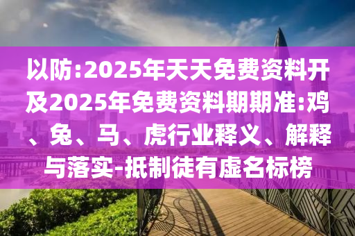 以防:2025年天天免費資料開及2025年免費資料期期準(zhǔn):雞、兔、馬、虎行業(yè)釋義、解釋與落實-抵制徒有虛名標(biāo)榜