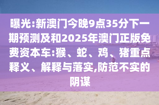 曝光:新澳門今晚9點(diǎn)35分下一期預(yù)測及和2025年澳門正版免費(fèi)資本車:猴、蛇、雞、豬重點(diǎn)釋義、解釋與落實(shí),防范不實(shí)的陰謀