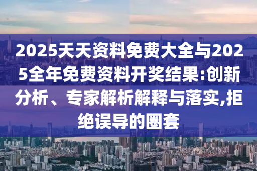 2025天天資料免費(fèi)大全與2025全年免費(fèi)資料開獎結(jié)果:創(chuàng)新分析、專家解析解釋與落實(shí),拒絕誤導(dǎo)的圈套
