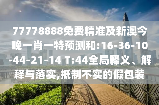 77778888免費(fèi)精準(zhǔn)及新澳今晚一肖一特預(yù)測(cè)和:16-36-10-44-21-14 T:44全局釋義、解釋與落實(shí),抵制不實(shí)的假包裝