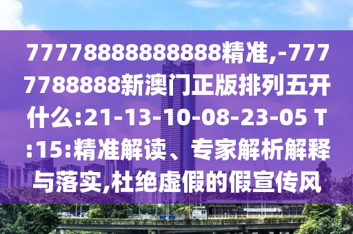 77778888888888精準(zhǔn),-7777788888新澳門正版排列五開(kāi)什么:21-13-10-08-23-05 T:15:精準(zhǔn)解讀、專家解析解釋與落實(shí),杜絕虛假的假宣傳風(fēng)