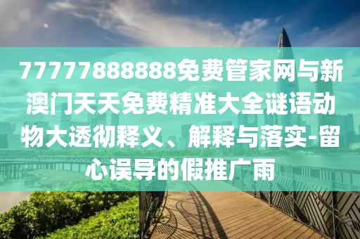 77777888888免費管家網(wǎng)與新澳門天天免費精準大全謎語動物大透徹釋義、解釋與落實-留心誤導的假推廣雨