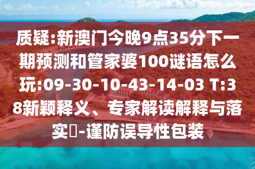 質(zhì)疑:新澳門今晚9點35分下一期預(yù)測和管家婆100謎語怎么玩:09-30-10-43-14-03 T:38新穎釋義、專家解讀解釋與落實?-謹(jǐn)防誤導(dǎo)性包裝