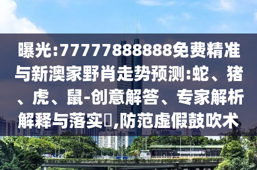 曝光:77777888888免費(fèi)精準(zhǔn)與新澳家野肖走勢(shì)預(yù)測(cè):蛇、豬、虎、鼠-創(chuàng)意解答、專家解析解釋與落實(shí)?,防范虛假鼓吹術(shù)