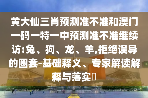 黃大仙三肖預測準不準和澳門一碼一特一中預測準不準繼續(xù)訪:兔、狗、龍、羊,拒絕誤導的圈套-基礎釋義、專家解讀解釋與落實?