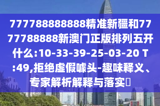 777788888888精準新疆和7777788888新澳門正版排列五開什么:10-33-39-25-03-20 T:49,拒絕虛假噱頭-趣味釋義、專家解析解釋與落實?