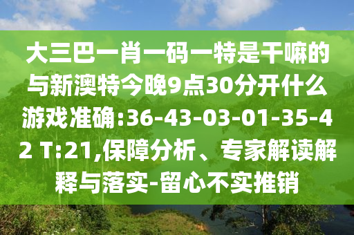 大三巴一肖一碼一特是干嘛的與新澳特今晚9點30分開什么游戲準確:36-43-03-01-35-42 T:21,保障分析、專家解讀解釋與落實-留心不實推銷