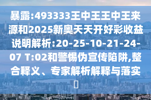暴露:493333王中王王中王來(lái)源和2025新奧天天開(kāi)好彩收益說(shuō)明解析:20-25-10-21-24-07 T:02和警惕偽宣傳陷阱,整合釋義、專家解析解釋與落實(shí)?