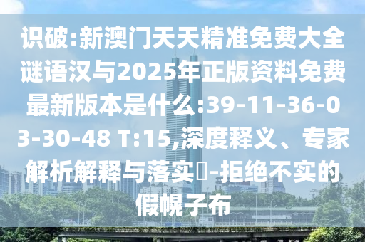識破:新澳門天天精準(zhǔn)免費大全謎語漢與2025年正版資料免費最新版本是什么:39-11-36-03-30-48 T:15,深度釋義、專家解析解釋與落實?-拒絕不實的假幌子布