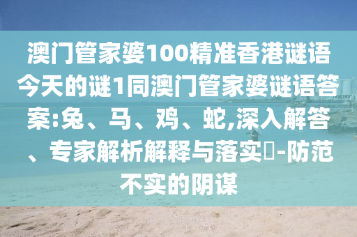 澳門管家婆100精準香港謎語今天的謎1同澳門管家婆謎語答案:兔、馬、雞、蛇,深入解答、專家解析解釋與落實?-防范不實的陰謀