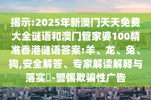 揭示:2025年新澳門天天免費(fèi)大全謎語和澳門管家婆100精準(zhǔn)香港謎語答案:羊、龍、兔、狗,安全解答、專家解讀解釋與落實(shí)?-警惕欺騙性廣告