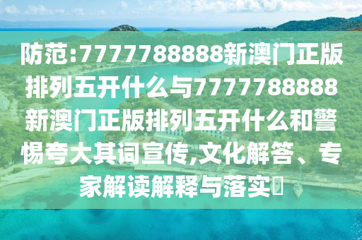 防范:7777788888新澳門正版排列五開什么與7777788888新澳門正版排列五開什么和警惕夸大其詞宣傳,文化解答、專家解讀解釋與落實(shí)?