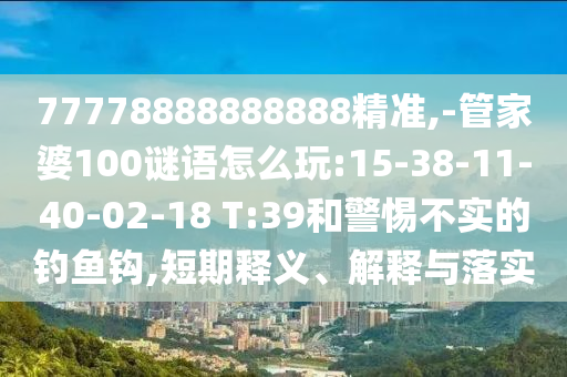 77778888888888精準(zhǔn),-管家婆100謎語(yǔ)怎么玩:15-38-11-40-02-18 T:39和警惕不實(shí)的釣魚鉤,短期釋義、解釋與落實(shí)