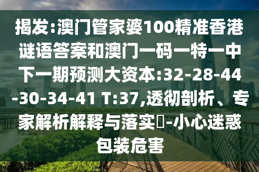揭發(fā):澳門(mén)管家婆100精準(zhǔn)香港謎語(yǔ)答案和澳門(mén)一碼一特一中下一期預(yù)測(cè)大資本:32-28-44-30-34-41 T:37,透徹剖析、專(zhuān)家解析解釋與落實(shí)?-小心迷惑包裝危害