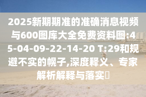 2025新期期準(zhǔn)的準(zhǔn)確消息視頻與600圖庫大全免費(fèi)資料圖:45-04-09-22-14-20 T:29和規(guī)避不實(shí)的幌子,深度釋義、專家解析解釋與落實(shí)?