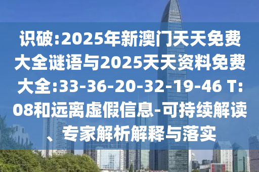 識破:2025年新澳門天天免費(fèi)大全謎語與2025天天資料免費(fèi)大全:33-36-20-32-19-46 T:08和遠(yuǎn)離虛假信息-可持續(xù)解讀、專家解析解釋與落實(shí)