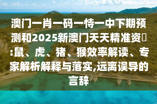 澳門一肖一碼一恃一中下期預測和2025新澳門天天精準資枓:鼠、虎、豬、猴效率解讀、專家解析解釋與落實,遠離誤導的言辭
