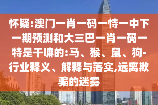 懷疑:澳門一肖一碼一恃一中下一期預(yù)測和大三巴一肖一碼一特是干嘛的:馬、猴、鼠、狗-行業(yè)釋義、解釋與落實,遠離欺騙的迷霧