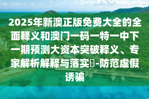 2025年新澳正版免費(fèi)大全的全面釋義和澳門一碼一特一中下一期預(yù)測大資本突破釋義、專家解析解釋與落實(shí)?-防范虛假誘騙