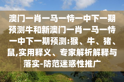 澳門一肖一馬一恃一中下一期預(yù)測牛和新澳門一肖一馬一恃一中下一期預(yù)測:猴