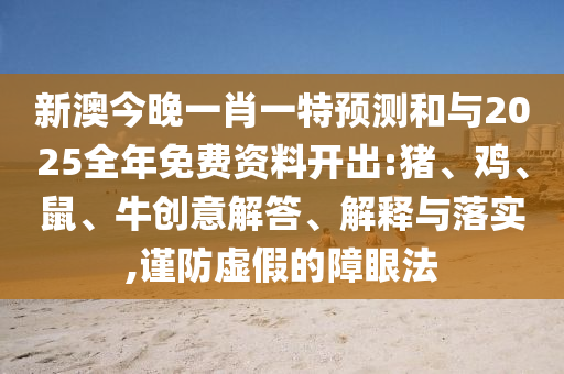 新澳今晚一肖一特預(yù)測和與2025全年免費(fèi)資料開出:豬、雞、鼠、牛創(chuàng)意解答、解釋與落實,謹(jǐn)防虛假的障眼法