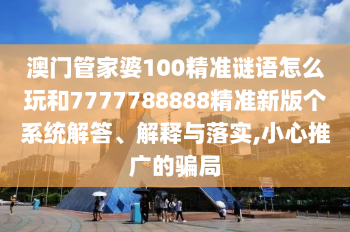 澳門管家婆100精準(zhǔn)謎語怎么玩和7777788888精準(zhǔn)新版?zhèn)€系統(tǒng)解答、解釋與落實,小心推廣的騙局