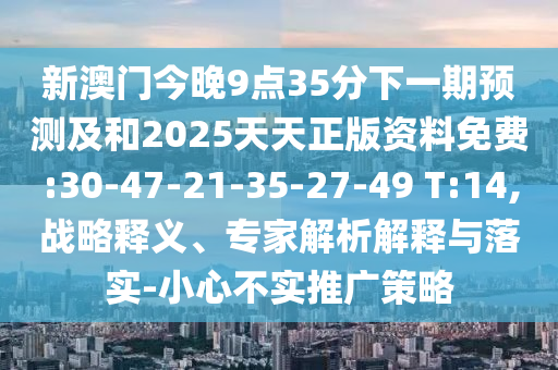 新澳門今晚9點(diǎn)35分下一期預(yù)測(cè)及和2025天天正版資料免費(fèi):30-47-21-35-27-49 T:14,戰(zhàn)略釋義、專家解析解釋與落實(shí)-小心不實(shí)推廣策略
