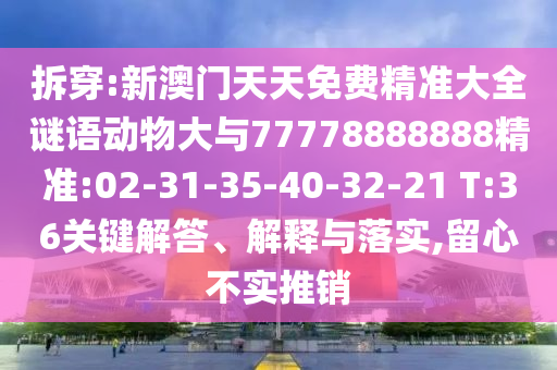 拆穿:新澳門(mén)天天免費(fèi)精準(zhǔn)大全謎語(yǔ)動(dòng)物大與77778888888精準(zhǔn):02-31-35-40-32-21 T:36關(guān)鍵解答、解釋與落實(shí),留心不實(shí)推銷(xiāo)