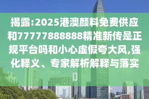 揭露:2025港澳顏料免費(fèi)供應(yīng)和77777888888精準(zhǔn)新傳是正規(guī)平臺(tái)嗎和小心虛假夸大風(fēng),強(qiáng)化釋義、專家解析解釋與落實(shí)?