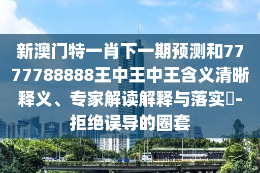 新澳門特一肖下一期預(yù)測和7777788888王中王中王含義清晰釋義、專家解讀解釋與落實(shí)?-拒絕誤導(dǎo)的圈套