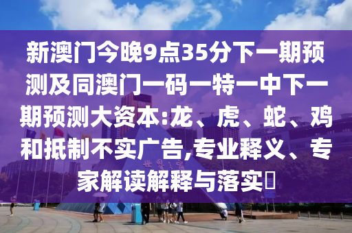 新澳門今晚9點(diǎn)35分下一期預(yù)測(cè)及同澳門一碼一特一中下一期預(yù)測(cè)大資本:龍、虎、蛇、雞和抵制不實(shí)廣告,專業(yè)釋義、專家解讀解釋與落實(shí)?