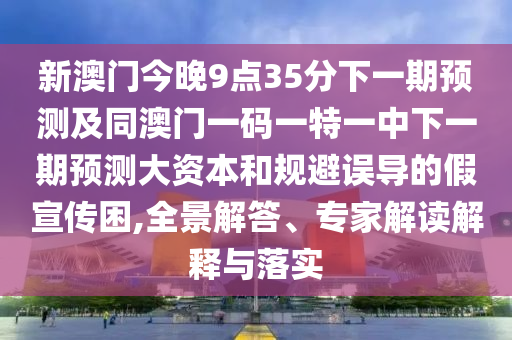 新澳門今晚9點35分下一期預測及同澳門一碼一特一中下一期預測大資本和規(guī)避誤導的假宣傳困,全景解答、專家解讀解釋與落實