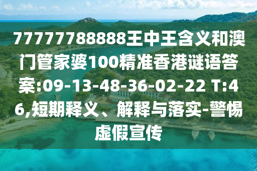 77777788888王中王含義和澳門管家婆100精準(zhǔn)香港謎語答案:09-13-48-36-02-22 T:46,短期釋義、解釋與落實(shí)-警惕虛假宣傳