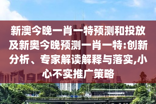 新澳今晚一肖一特預測和投放及新奧今晚預測一肖一特:創(chuàng)新分析、專家解讀解釋與落實,小心不實推廣策略