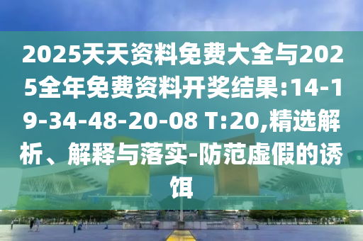 2025天天資料免費(fèi)大全與2025全年免費(fèi)資料開獎(jiǎng)結(jié)果:14-19-34-48-20-08 T:20,精選解析、解釋與落實(shí)-防范虛假的誘餌