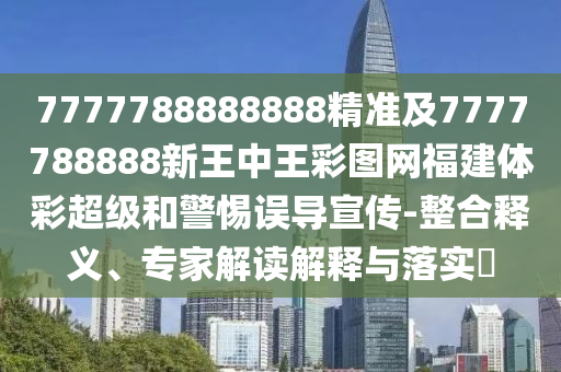 7777788888888精準(zhǔn)及7777788888新王中王彩圖網(wǎng)福建體彩超級(jí)和警惕誤導(dǎo)宣傳-整合釋義、專家解讀解釋與落實(shí)?