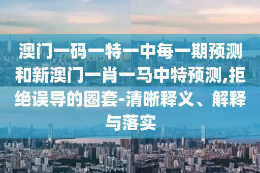 澳門(mén)一碼一特一中每一期預(yù)測(cè)和新澳門(mén)一肖一馬中特預(yù)測(cè),拒絕誤導(dǎo)的圈套-清晰釋義、解釋與落實(shí)