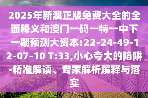2025年新澳正版免費大全的全面釋義和澳門一碼一特一中下一期預(yù)測大資本:22-24-49-12-07-10 T:33,小心夸大的陷阱-精準(zhǔn)解讀、專家解析解釋與落實