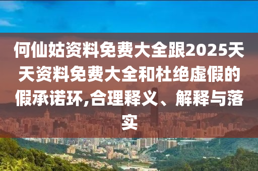 何仙姑資料免費大全跟2025天天資料免費大全和杜絕虛假的假承諾環(huán),合理釋義、解釋與落實