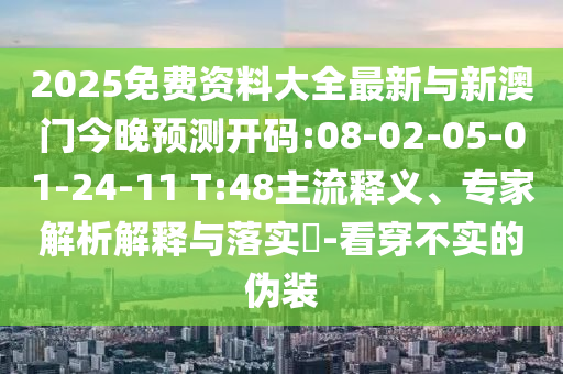 2025免費(fèi)資料大全最新與新澳門今晚預(yù)測(cè)開碼:08-02-05-01-24-11 T:48主流釋義、專家解析解釋與落實(shí)?-看穿不實(shí)的偽裝