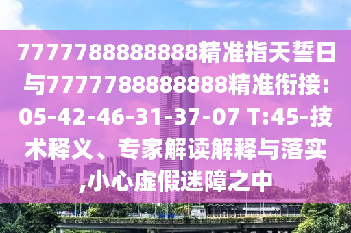 7777788888888精準(zhǔn)指天誓日與7777788888888精準(zhǔn)銜接:05-42-46-31-37-07 T:45-技術(shù)釋義、專家解讀解釋與落實,小心虛假迷障之中