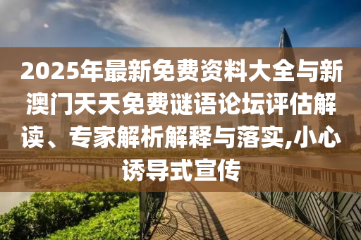 2025年最新免費資料大全與新澳門天天免費謎語論壇評估解讀、專家解析解釋與落實,小心誘導(dǎo)式宣傳