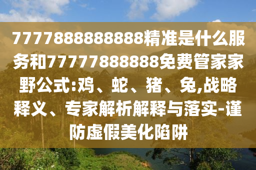 7777888888888精準(zhǔn)是什么服務(wù)和77777888888免費(fèi)管家家野公式:雞